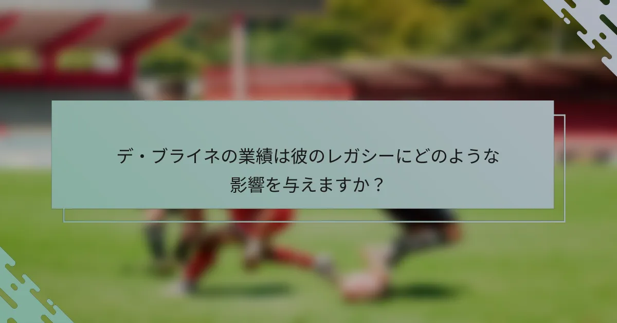 デ・ブライネの業績は彼のレガシーにどのような影響を与えますか?