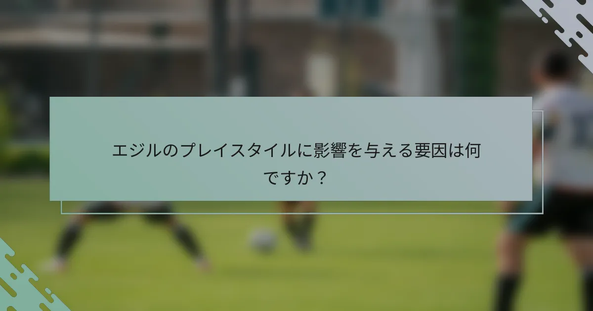 エジルのプレイスタイルに影響を与える要因は何ですか？