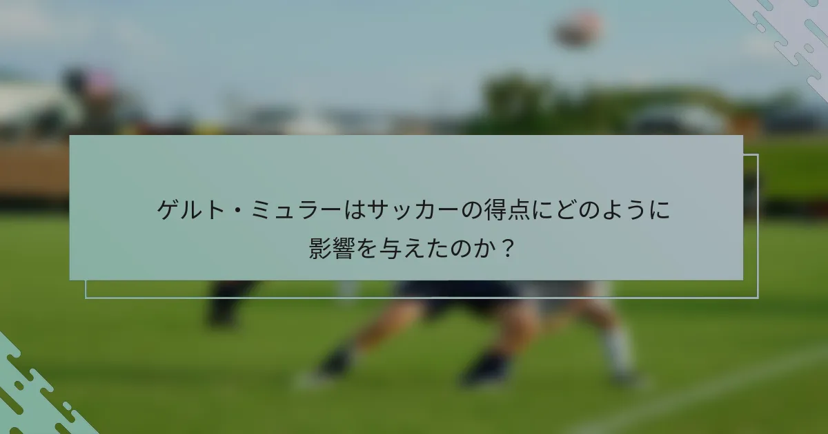 ゲルト・ミュラーはサッカーの得点にどのように影響を与えたのか？