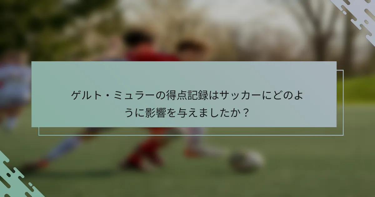 ゲルト・ミュラーの得点記録はサッカーにどのように影響を与えましたか？