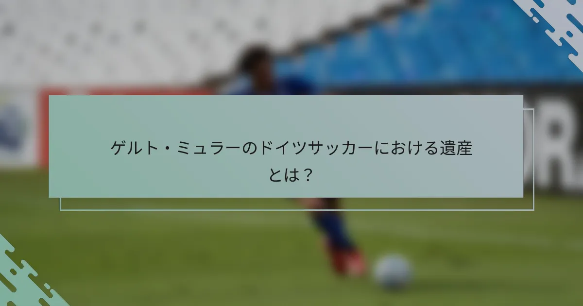 ゲルト・ミュラーのドイツサッカーにおける遺産とは？