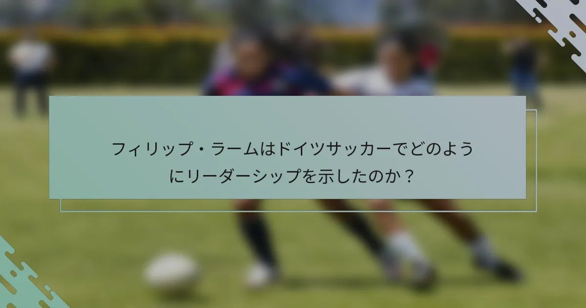 フィリップ・ラームはドイツサッカーでどのようにリーダーシップを示したのか？