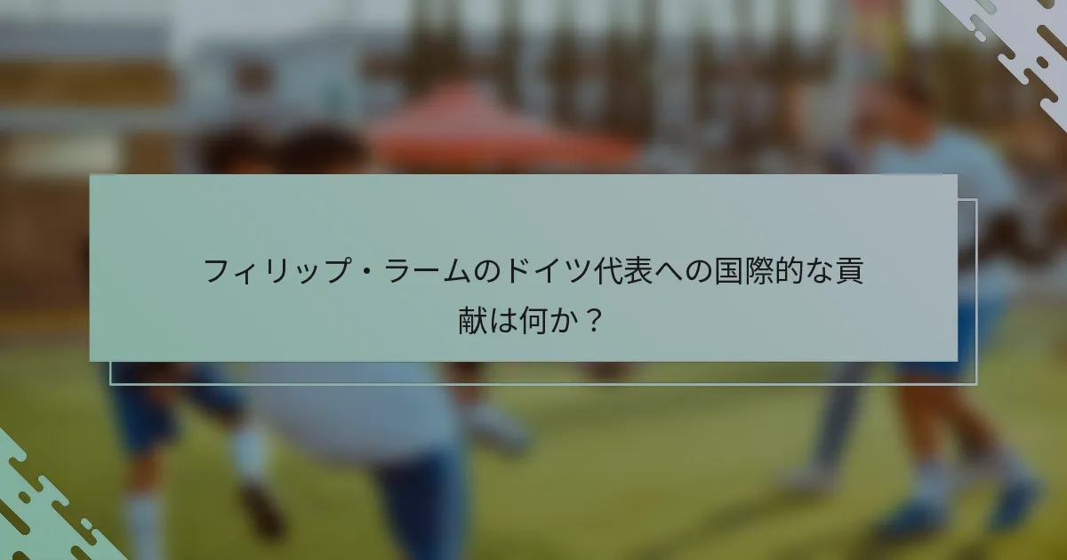 フィリップ・ラームのドイツ代表への国際的な貢献は何か？