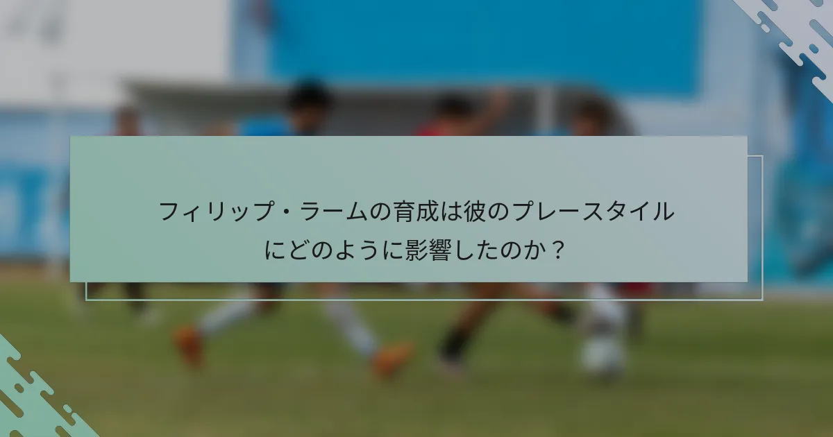 フィリップ・ラームの育成は彼のプレースタイルにどのように影響したのか？