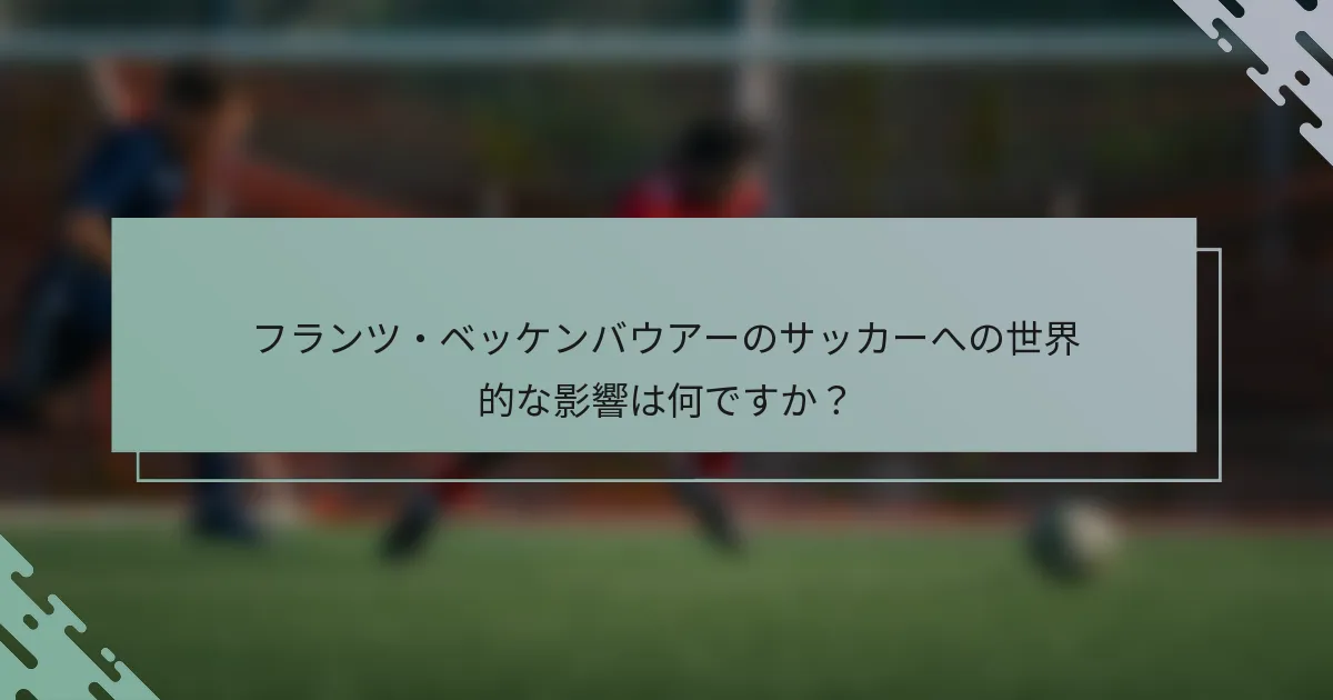 フランツ・ベッケンバウアーのサッカーへの世界的な影響は何ですか?