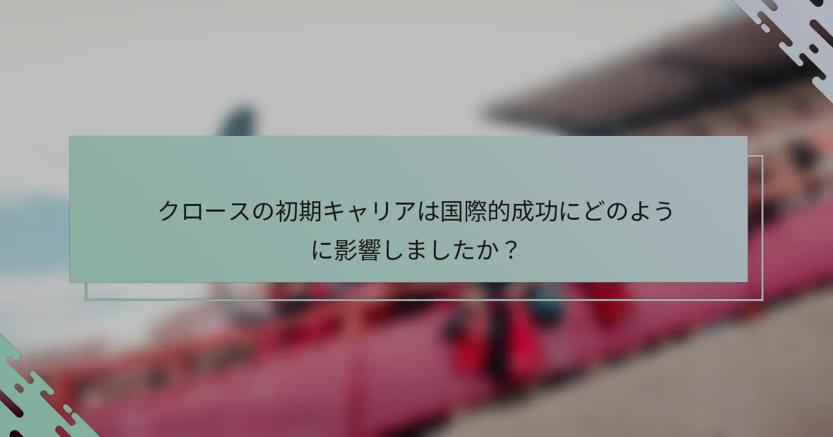クロースの初期キャリアは国際的成功にどのように影響しましたか？