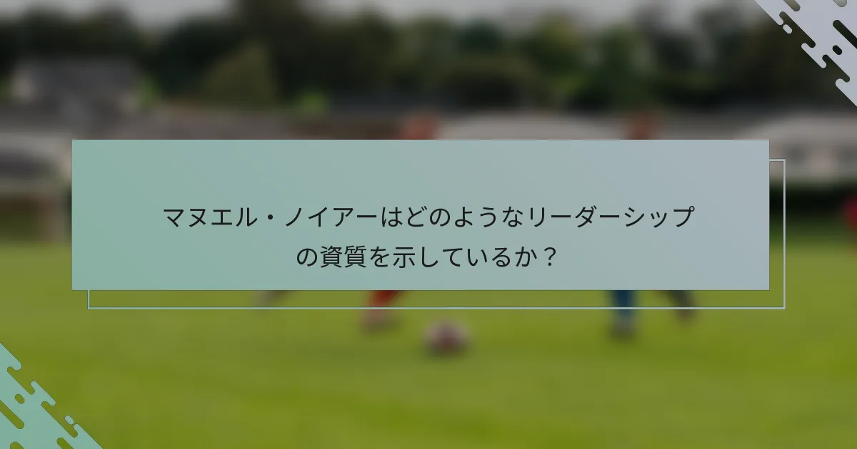マヌエル・ノイアーはどのようなリーダーシップの資質を示しているか？