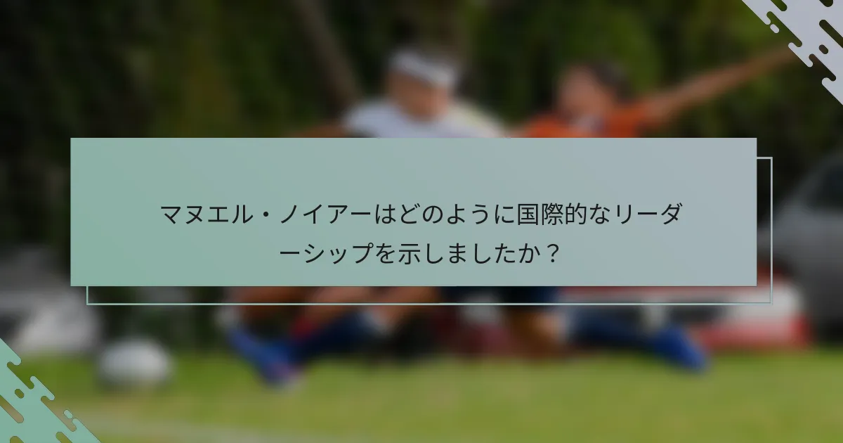 マヌエル・ノイアーはどのように国際的なリーダーシップを示しましたか？