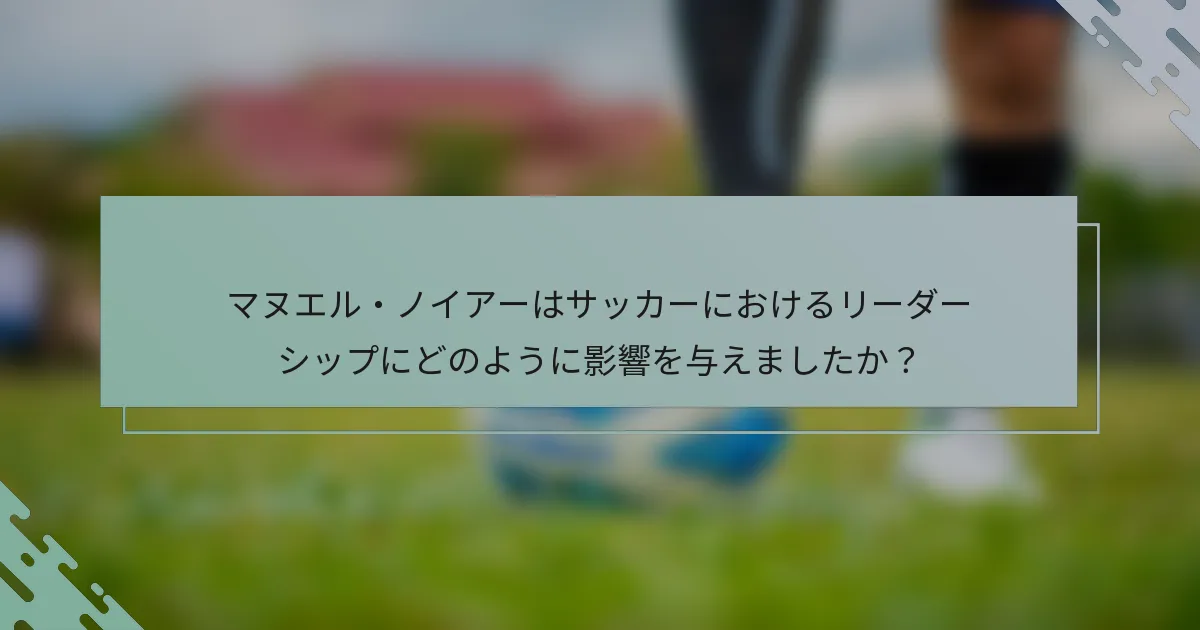 マヌエル・ノイアーはサッカーにおけるリーダーシップにどのように影響を与えましたか？