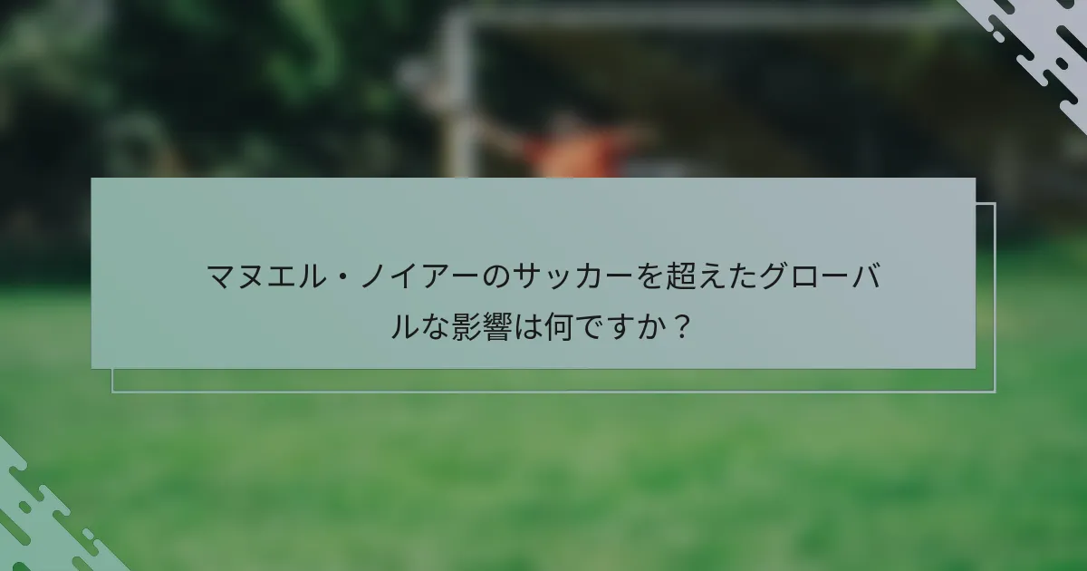 マヌエル・ノイアーのサッカーを超えたグローバルな影響は何ですか？
