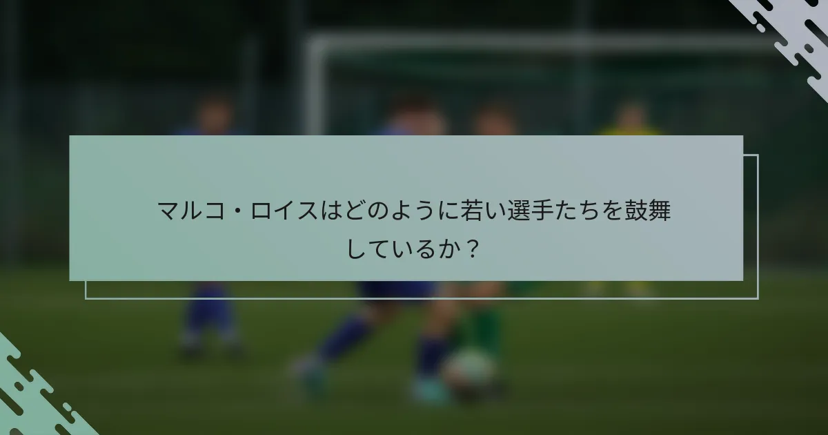 マルコ・ロイスはどのように若い選手たちを鼓舞しているか?