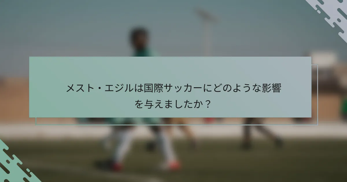 メスト・エジルは国際サッカーにどのような影響を与えましたか？