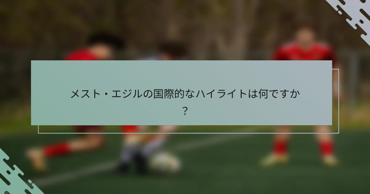 メスト・エジルの国際的なハイライトは何ですか？