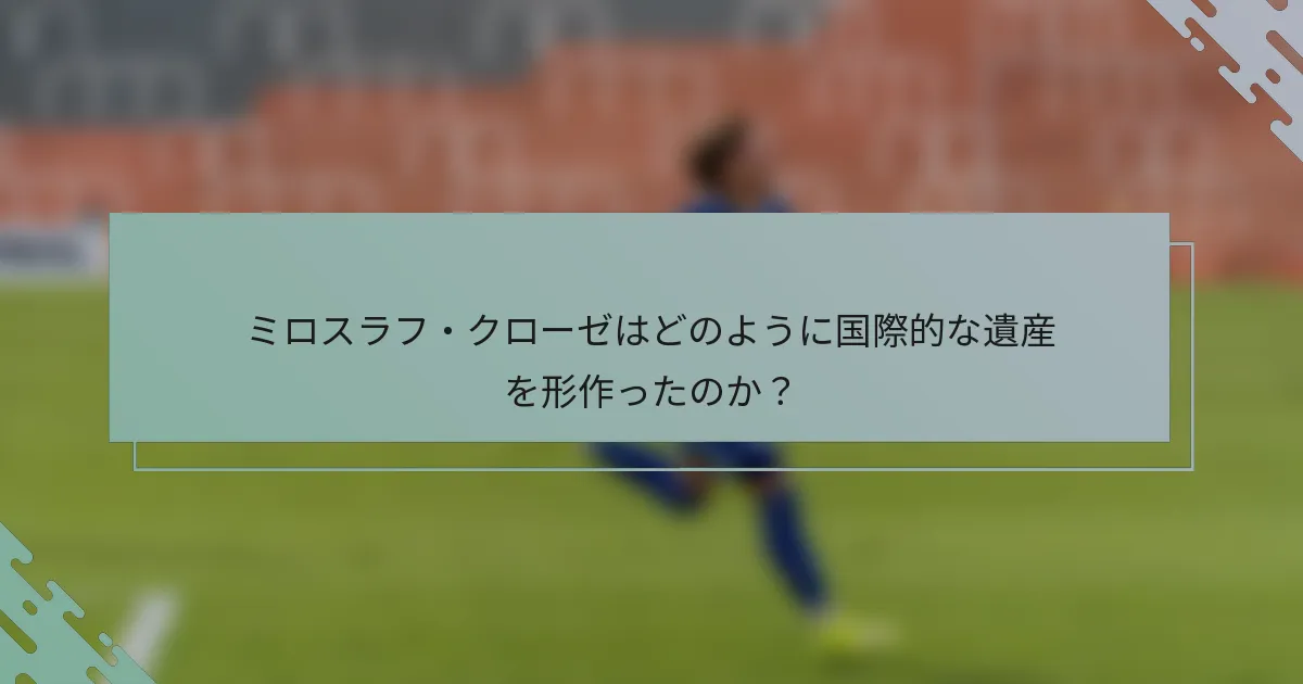 ミロスラフ・クローゼはどのように国際的な遺産を形作ったのか？