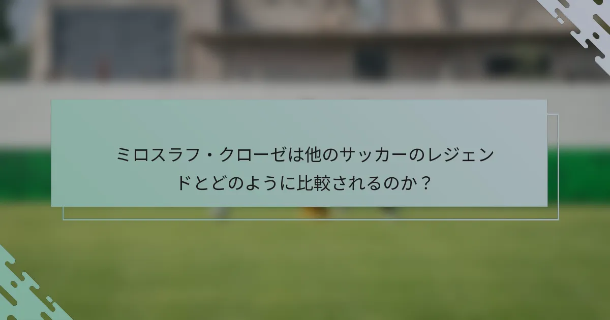 ミロスラフ・クローゼは他のサッカーのレジェンドとどのように比較されるのか？