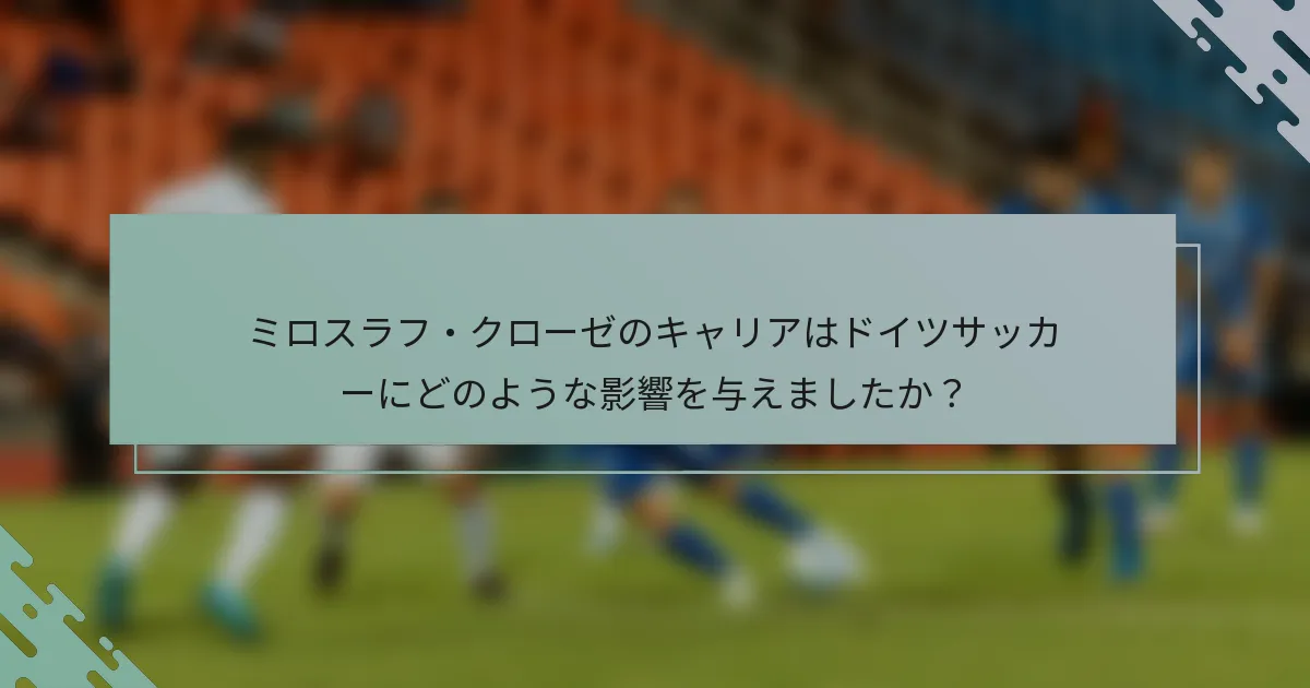 ミロスラフ・クローゼのキャリアはドイツサッカーにどのような影響を与えましたか？