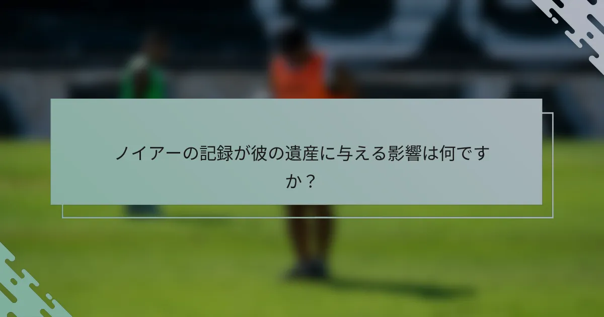 ノイアーの記録が彼の遺産に与える影響は何ですか？
