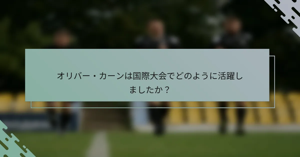 オリバー・カーンは国際大会でどのように活躍しましたか？