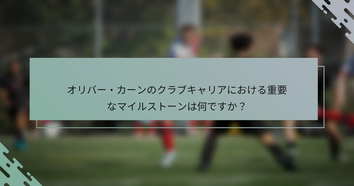 オリバー・カーンのクラブキャリアにおける重要なマイルストーンは何ですか？
