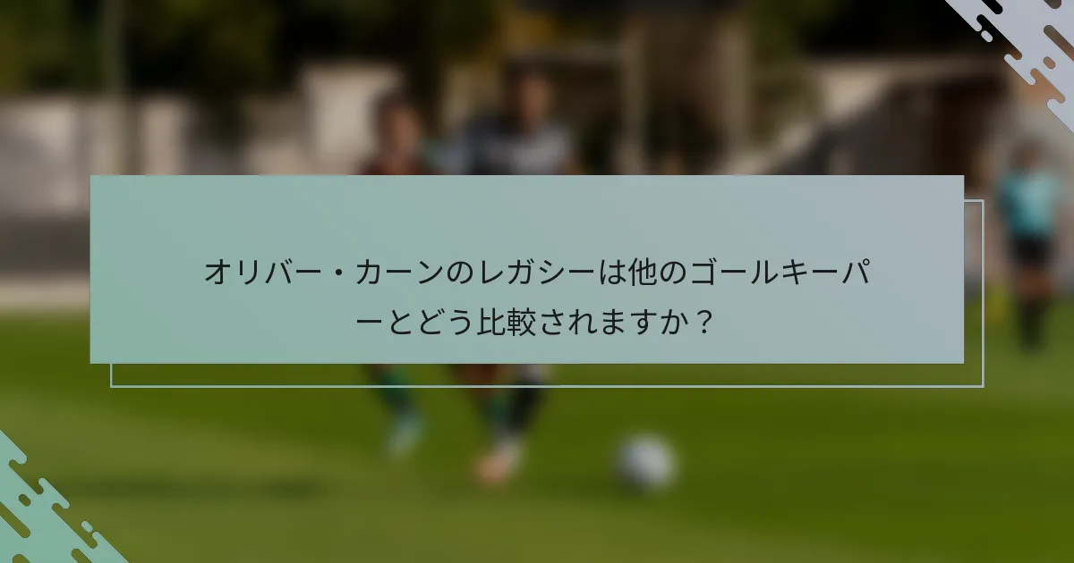 オリバー・カーンのレガシーは他のゴールキーパーとどう比較されますか？