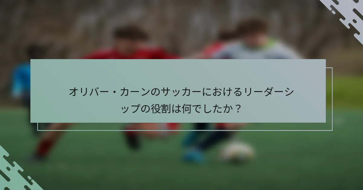 オリバー・カーンのサッカーにおけるリーダーシップの役割は何でしたか？