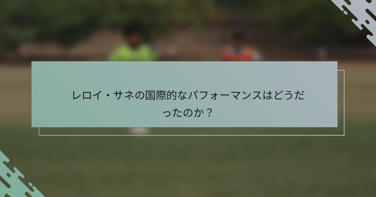 レロイ・サネの国際的なパフォーマンスはどうだったのか？