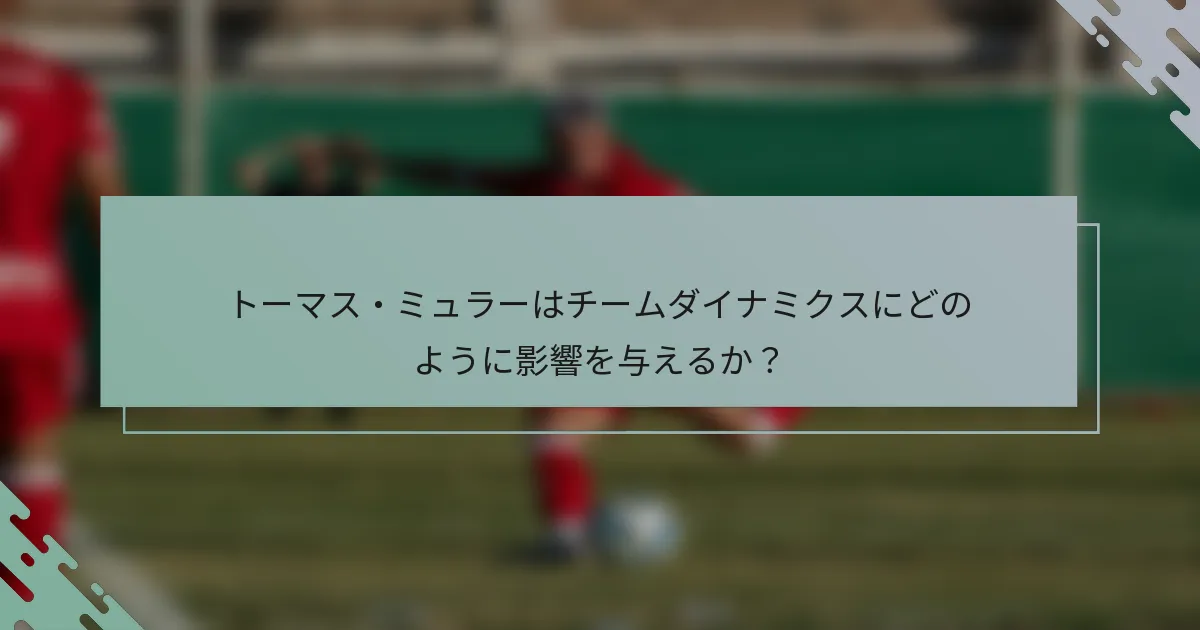 トーマス・ミュラーはチームダイナミクスにどのように影響を与えるか？
