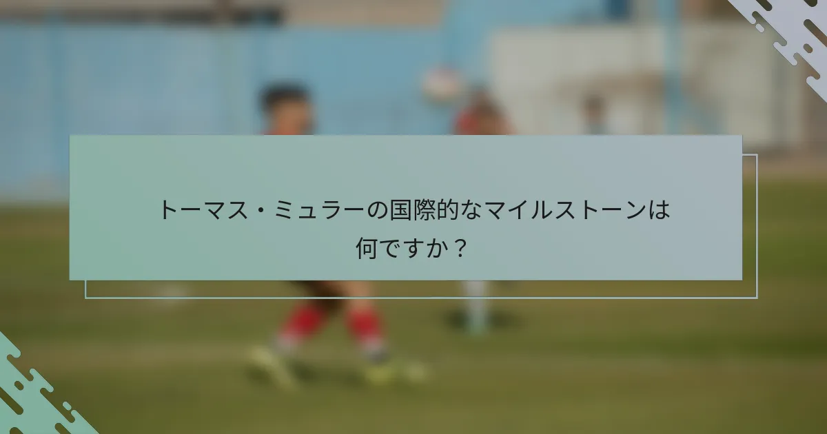トーマス・ミュラーの国際的なマイルストーンは何ですか？