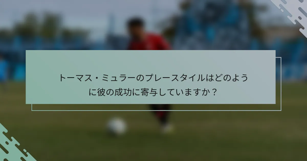 トーマス・ミュラーのプレースタイルはどのように彼の成功に寄与していますか？