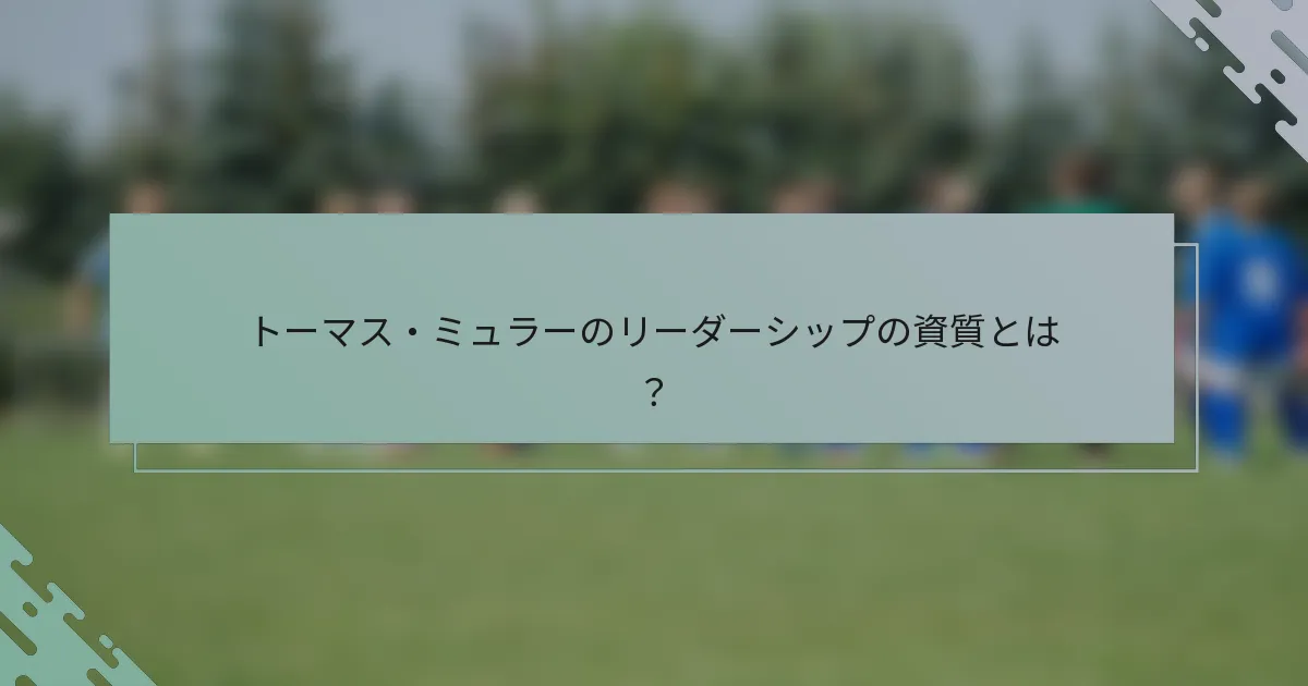 トーマス・ミュラーのリーダーシップの資質とは？