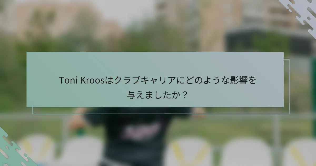 Toni Kroosはクラブキャリアにどのような影響を与えましたか?