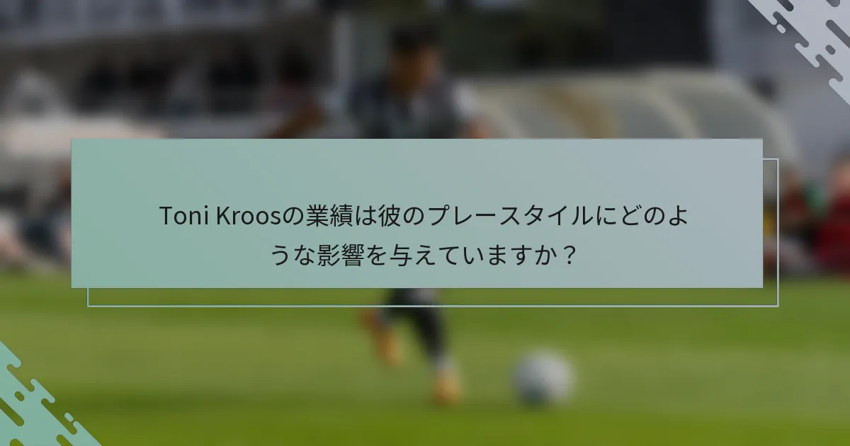 Toni Kroosの業績は彼のプレースタイルにどのような影響を与えていますか？