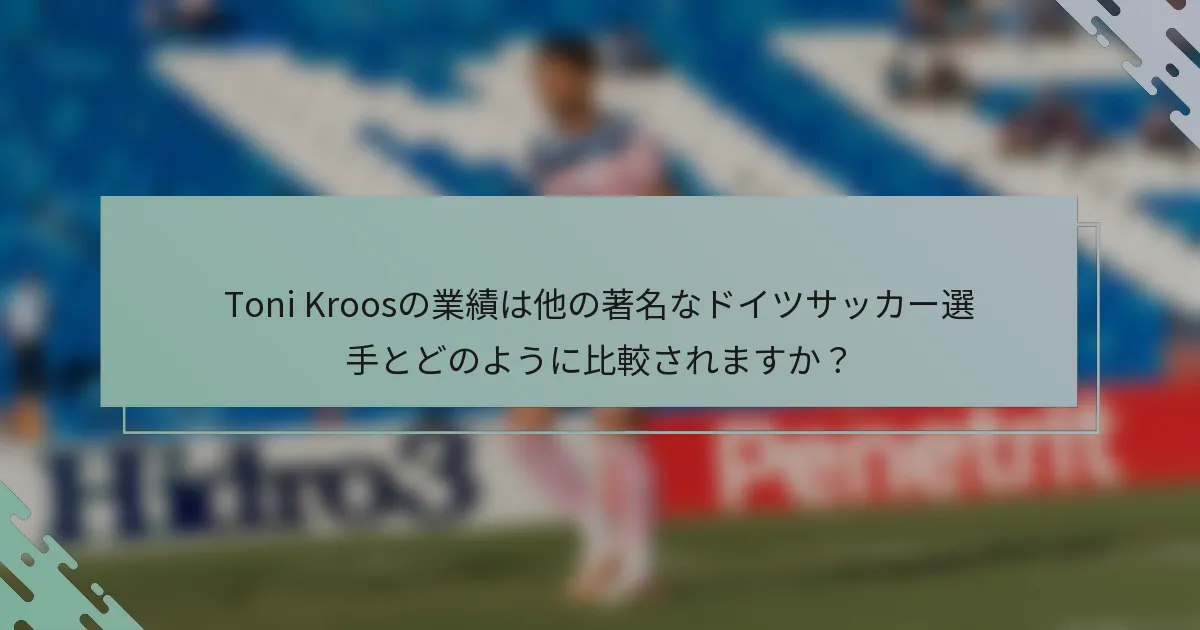 Toni Kroosの業績は他の著名なドイツサッカー選手とどのように比較されますか？