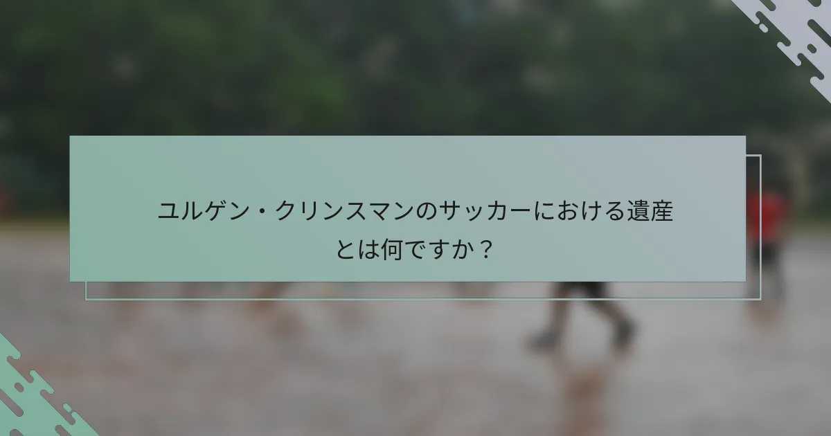 ユルゲン・クリンスマンのサッカーにおける遺産とは何ですか?